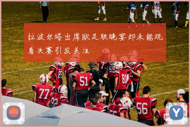 拉波尔塔出席欧足联晚宴却未能观看决赛引发关注