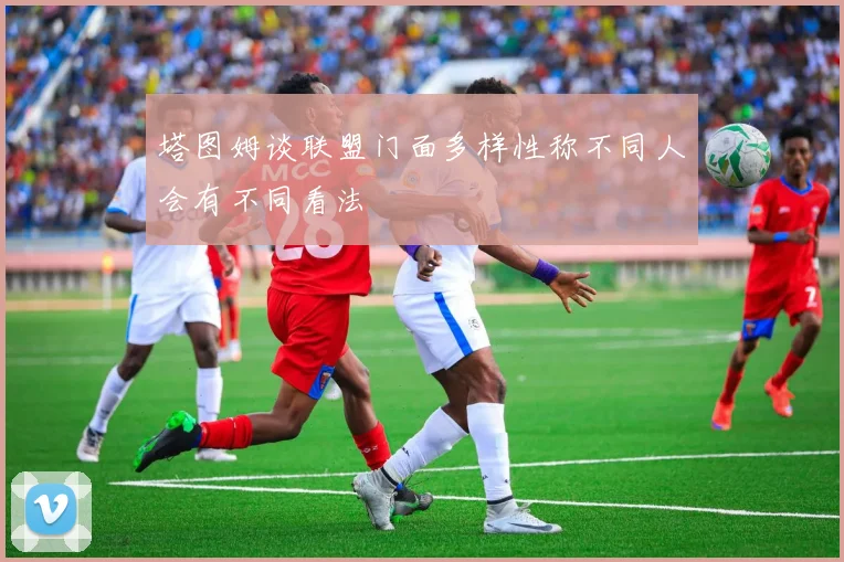塔图姆谈联盟门面多样性称不同人会有不同看法