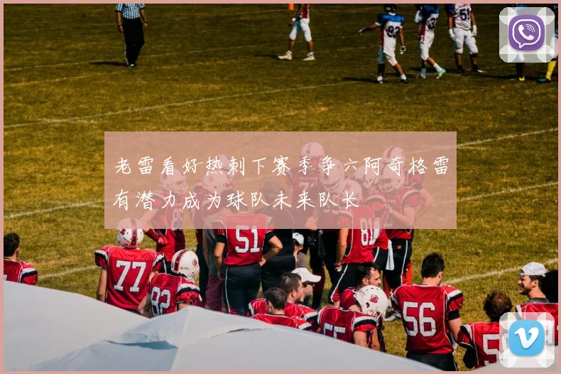 老雷看好热刺下赛季争六阿奇格雷有潜力成为球队未来队长