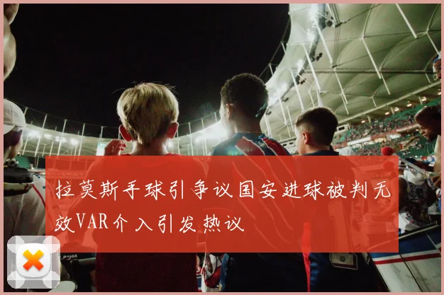 拉莫斯手球引争议国安进球被判无效VAR介入引发热议