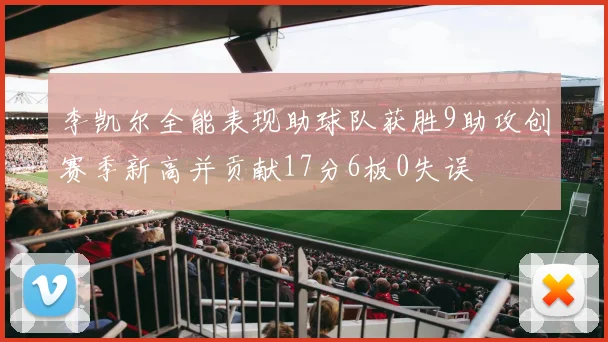 李凯尔全能表现助球队获胜9助攻创赛季新高并贡献17分6板0失误