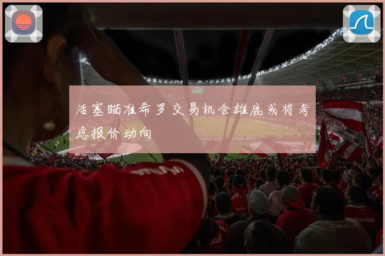 活塞瞄准希罗交易机会雄鹿或将考虑报价动向