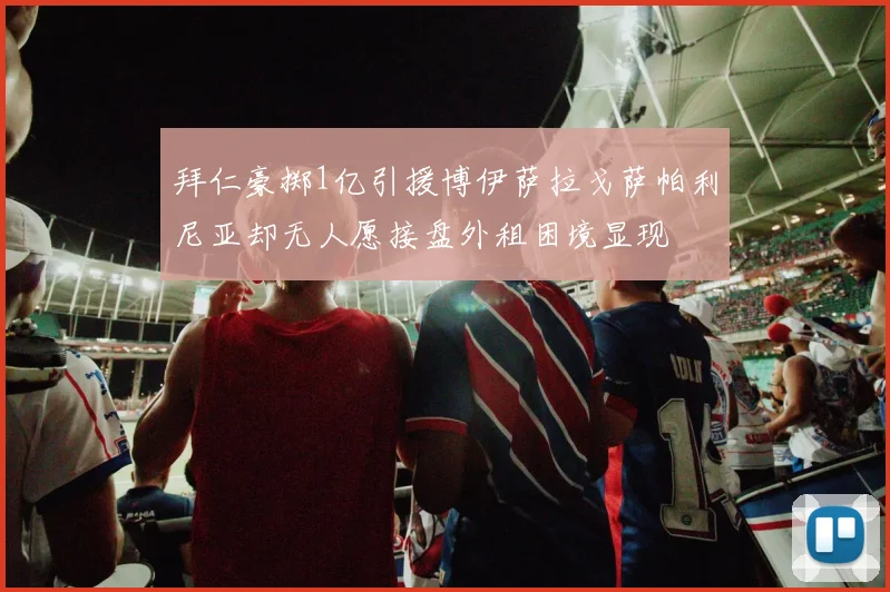 拜仁豪掷1亿引援博伊萨拉戈萨帕利尼亚却无人愿接盘外租困境显现