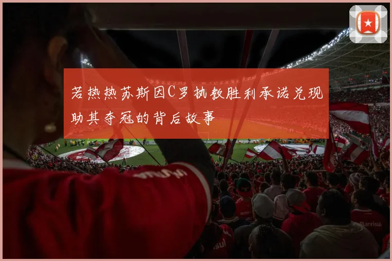 若热热苏斯因C罗执教胜利承诺兑现助其夺冠的背后故事