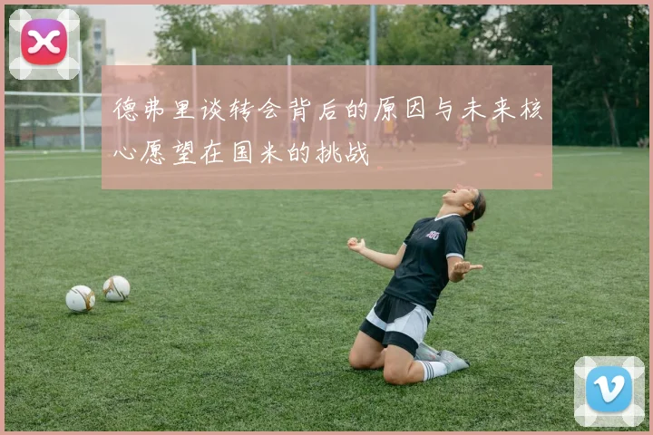 德弗里谈转会背后的原因与未来核心愿望在国米的挑战