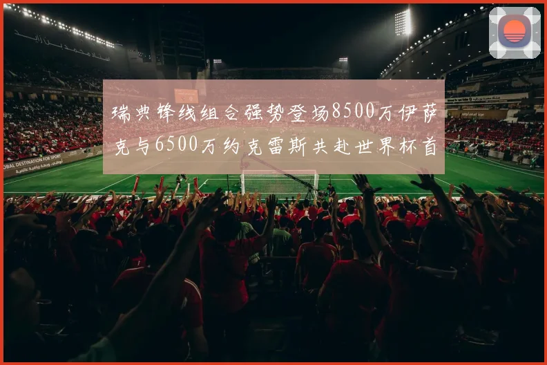 瑞典锋线组合强势登场8500万伊萨克与6500万约克雷斯共赴世界杯首秀