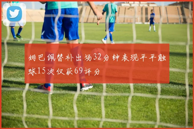姆巴佩替补出场32分钟表现平平触球15次仅获69评分
