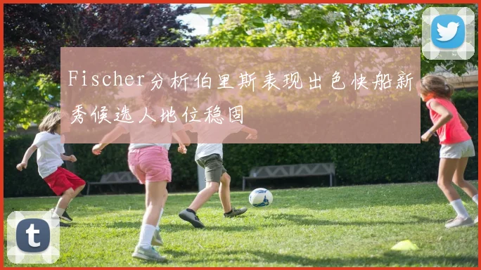 Fischer分析伯里斯表现出色快船新秀候选人地位稳固