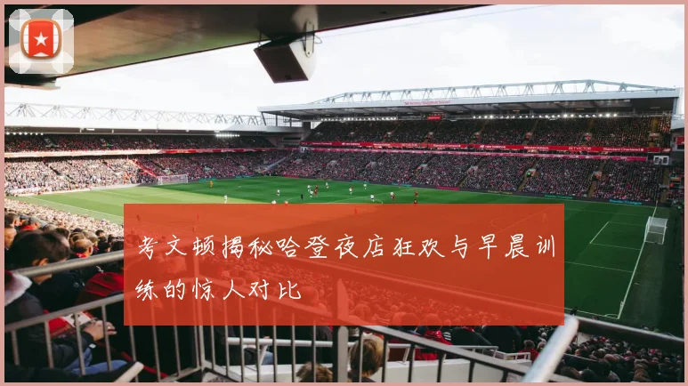考文顿揭秘哈登夜店狂欢与早晨训练的惊人对比