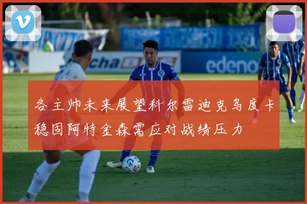 各主帅未来展望科尔雷迪克乌度卡稳固阿特金森需应对战绩压力