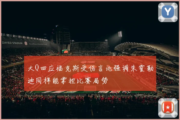 大Q回应福克斯受伤言论强调朱霍勒迪同样能掌控比赛局势