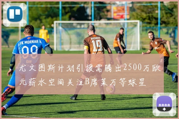 尤文图斯计划引援需腾出2500万欧元薪水空间关注B席莱万等球星