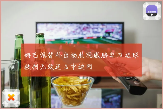 姆巴佩替补出场展现威胁单刀进球被判无效还击中边网