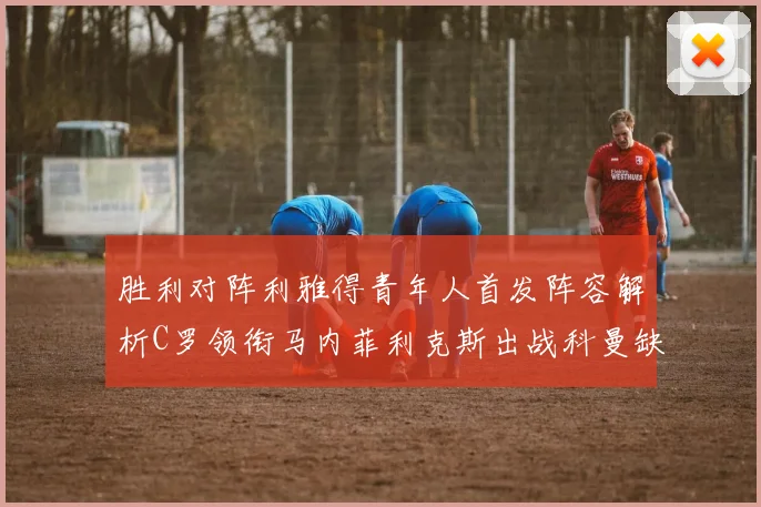 胜利对阵利雅得青年人首发阵容解析C罗领衔马内菲利克斯出战科曼缺席