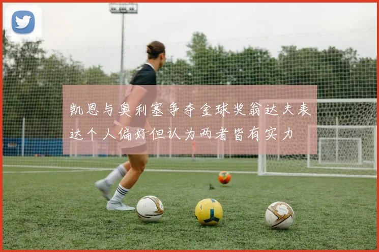 凯恩与奥利塞争夺金球奖翁达夫表达个人偏好但认为两者皆有实力