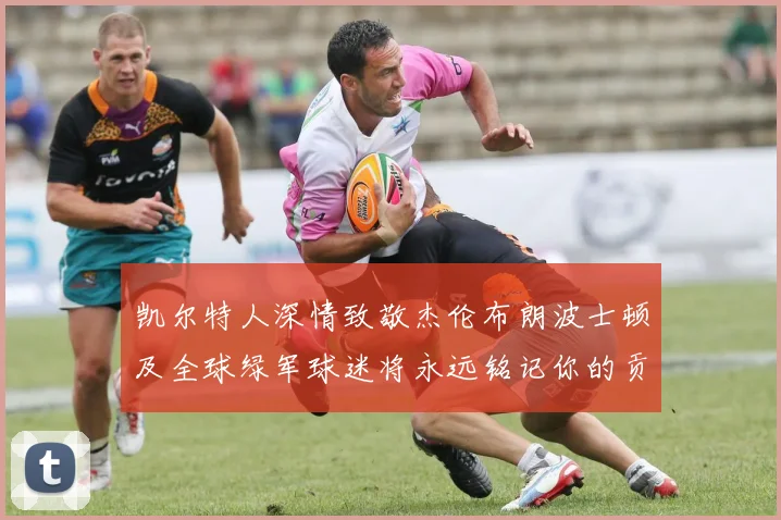 凯尔特人深情致敬杰伦布朗波士顿及全球绿军球迷将永远铭记你的贡献