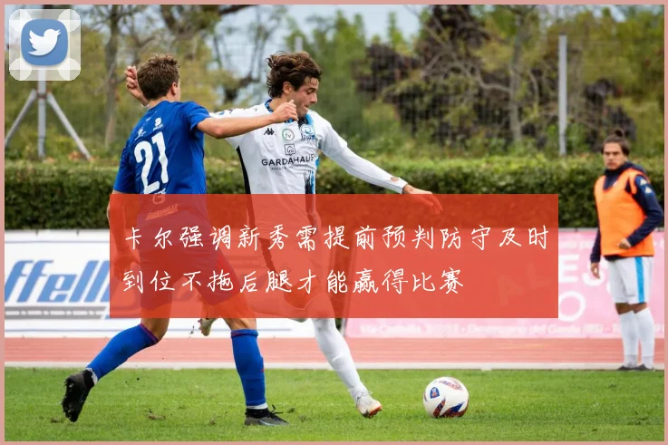 卡尔强调新秀需提前预判防守及时到位不拖后腿才能赢得比赛