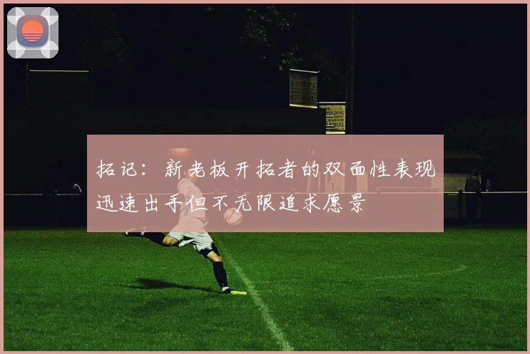 拓记：新老板开拓者的双面性表现迅速出手但不无限追求愿景