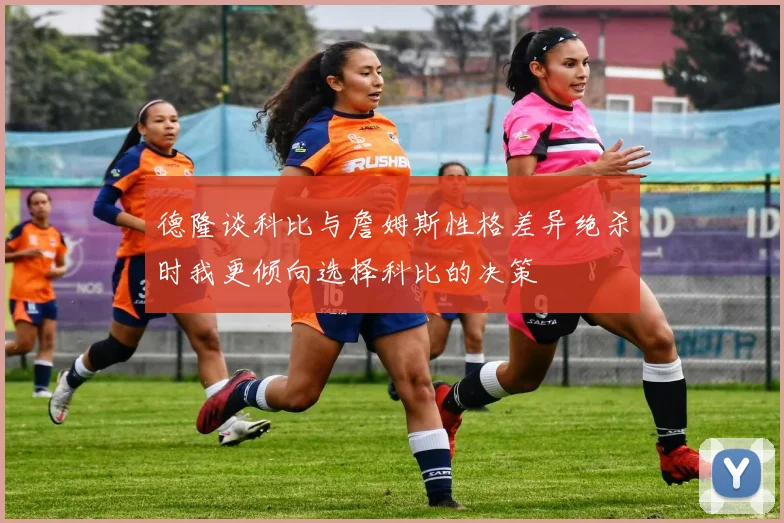 德隆谈科比与詹姆斯性格差异绝杀时我更倾向选择科比的决策