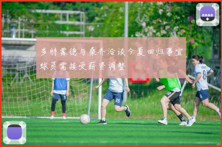 多特蒙德与桑乔洽谈今夏回归事宜球员需接受薪资调整
