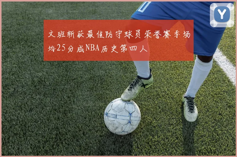 文班斩获最佳防守球员荣誉赛季场均25分成NBA历史第四人