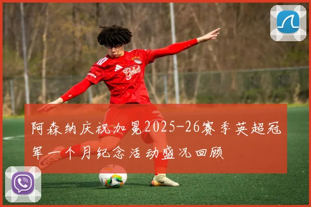 阿森纳庆祝加冕2025-26赛季英超冠军一个月纪念活动盛况回顾