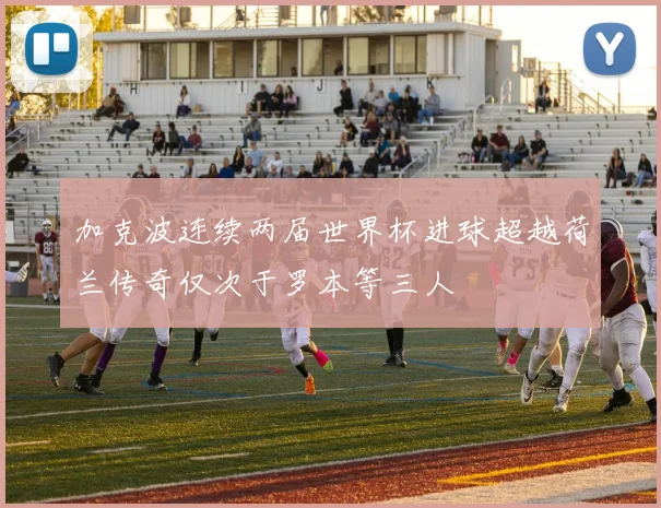 加克波连续两届世界杯进球超越荷兰传奇仅次于罗本等三人