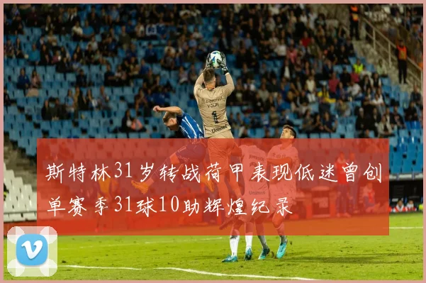 斯特林31岁转战荷甲表现低迷曾创单赛季31球10助辉煌纪录