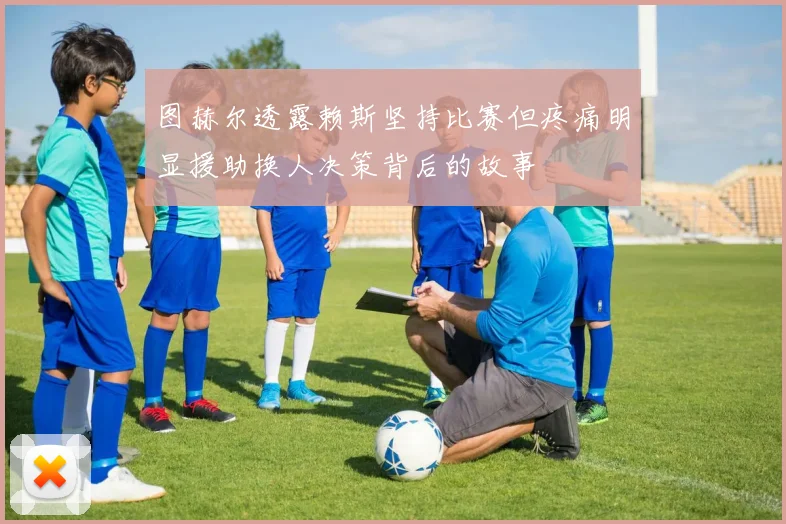 图赫尔透露赖斯坚持比赛但疼痛明显援助换人决策背后的故事