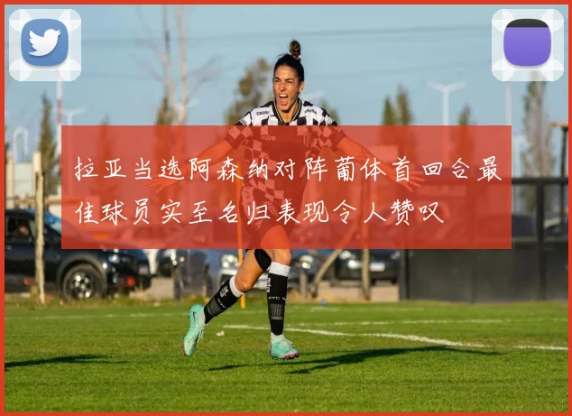 拉亚当选阿森纳对阵葡体首回合最佳球员实至名归表现令人赞叹