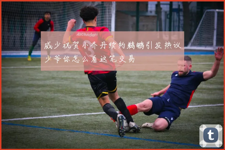 威少祝贺小乔丹续约鹈鹕引发热议少爷你怎么看这笔交易