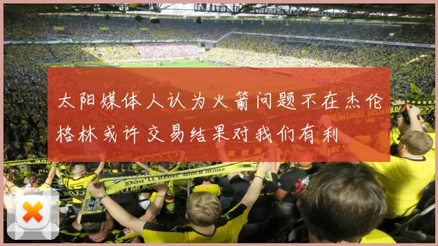 太阳媒体人认为火箭问题不在杰伦格林或许交易结果对我们有利