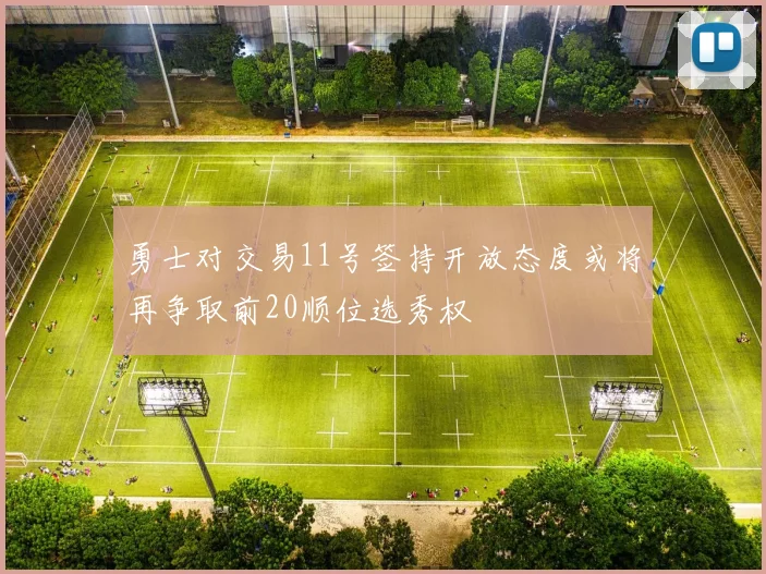 勇士对交易11号签持开放态度或将再争取前20顺位选秀权