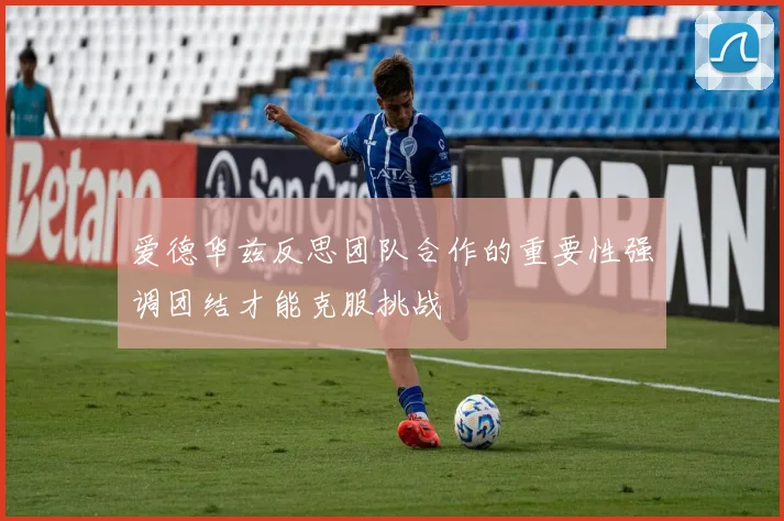 爱德华兹反思团队合作的重要性强调团结才能克服挑战