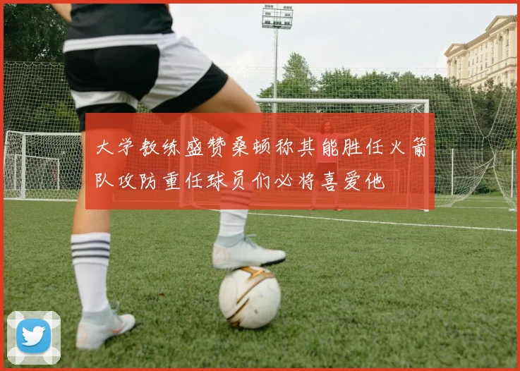 大学教练盛赞桑顿称其能胜任火箭队攻防重任球员们必将喜爱他