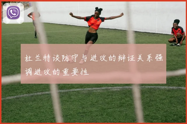 杜兰特谈防守与进攻的辩证关系强调进攻的重要性