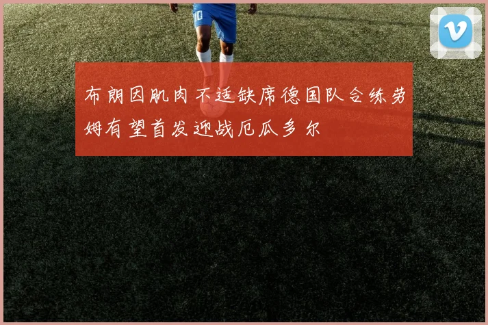 布朗因肌肉不适缺席德国队合练劳姆有望首发迎战厄瓜多尔