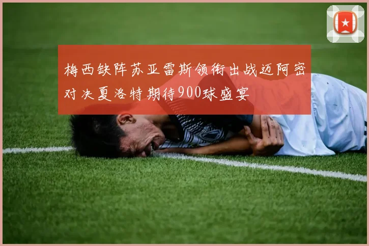 梅西缺阵苏亚雷斯领衔出战迈阿密对决夏洛特期待900球盛宴