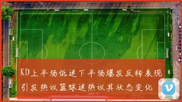 KD上半场低迷下半场爆发反转表现引发热议篮球迷热议其状态变化