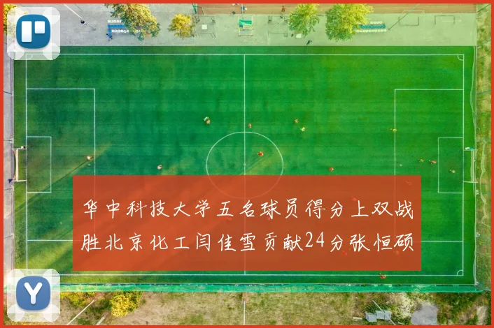 华中科技大学五名球员得分上双战胜北京化工闫佳雪贡献24分张恒硕斩获25分8篮板8助攻