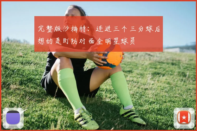 完整版沙梅特：连进三个三分球后想的是盯防对面全明星球员