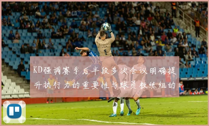 KD强调赛季后半段多次会议明确提升执行力的重要性与球员教练组的共同努力