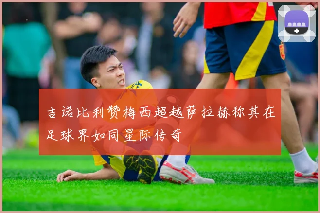 吉诺比利赞梅西超越萨拉赫称其在足球界如同星际传奇