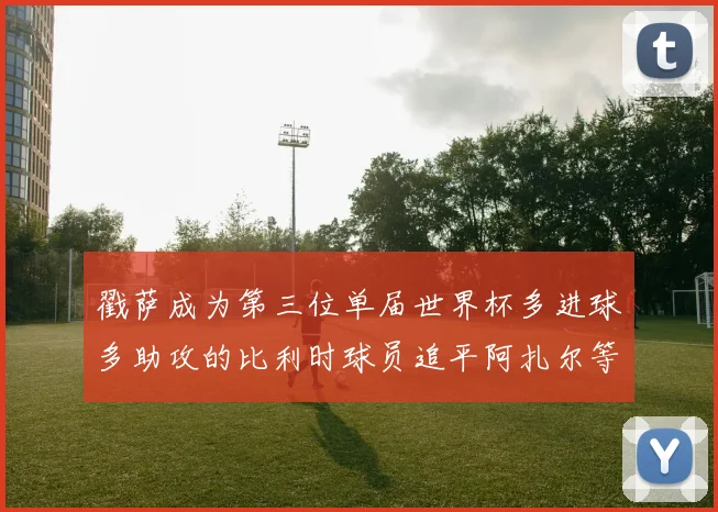戳萨成为第三位单届世界杯多进球多助攻的比利时球员追平阿扎尔等传奇